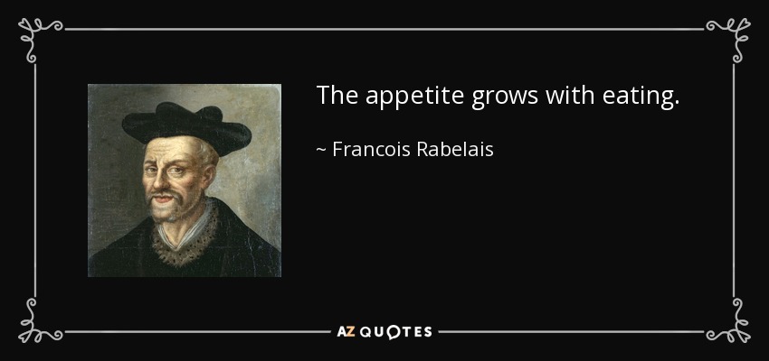 The appetite grows with eating. - Francois Rabelais