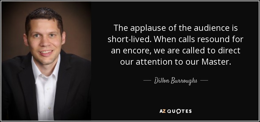 The applause of the audience is short-lived. When calls resound for an encore, we are called to direct our attention to our Master. - Dillon Burroughs