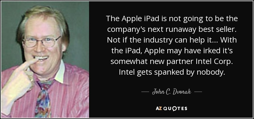 The Apple iPad is not going to be the company's next runaway best seller. Not if the industry can help it... With the iPad, Apple may have irked it's somewhat new partner Intel Corp. Intel gets spanked by nobody. - John C. Dvorak