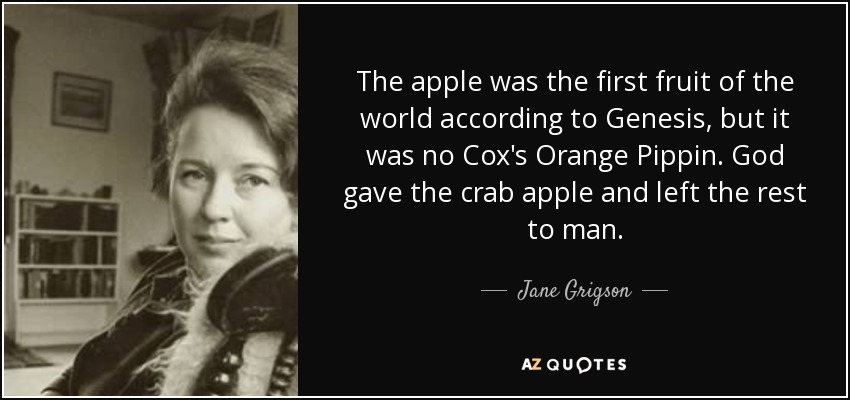 The apple was the first fruit of the world according to Genesis, but it was no Cox's Orange Pippin. God gave the crab apple and left the rest to man. - Jane Grigson