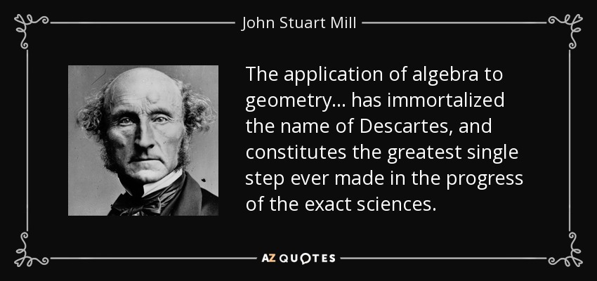 The application of algebra to geometry ... has immortalized the name of Descartes, and constitutes the greatest single step ever made in the progress of the exact sciences. - John Stuart Mill