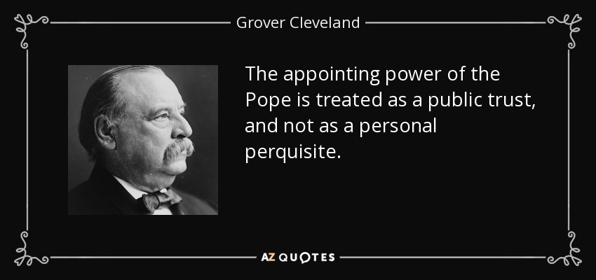 The appointing power of the Pope is treated as a public trust, and not as a personal perquisite. - Grover Cleveland