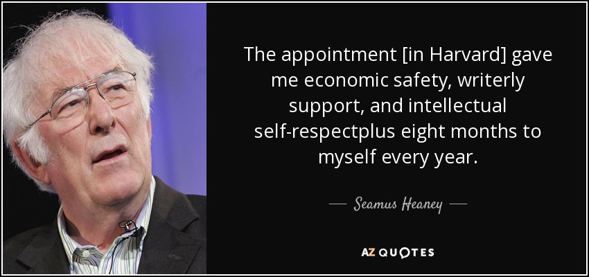 The appointment [in Harvard] gave me economic safety, writerly support, and intellectual self-respectplus eight months to myself every year. - Seamus Heaney