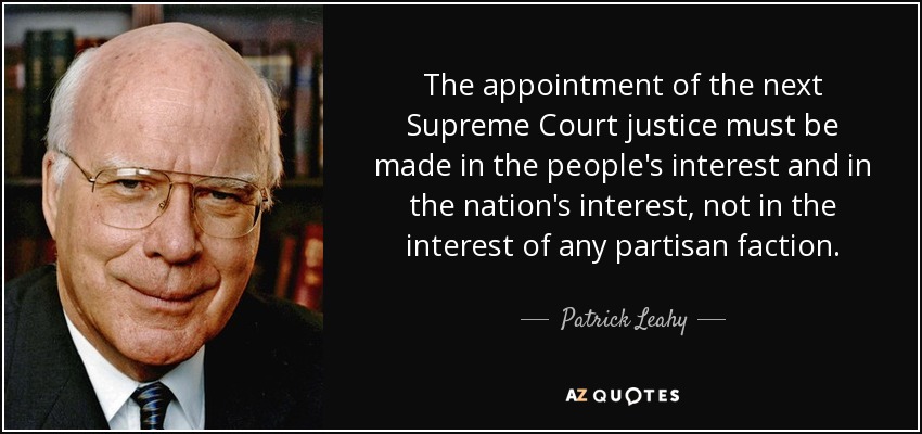 The appointment of the next Supreme Court justice must be made in the people's interest and in the nation's interest, not in the interest of any partisan faction. - Patrick Leahy