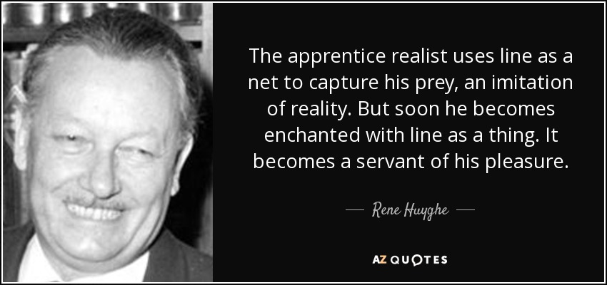 The apprentice realist uses line as a net to capture his prey, an imitation of reality. But soon he becomes enchanted with line as a thing. It becomes a servant of his pleasure. - Rene Huyghe