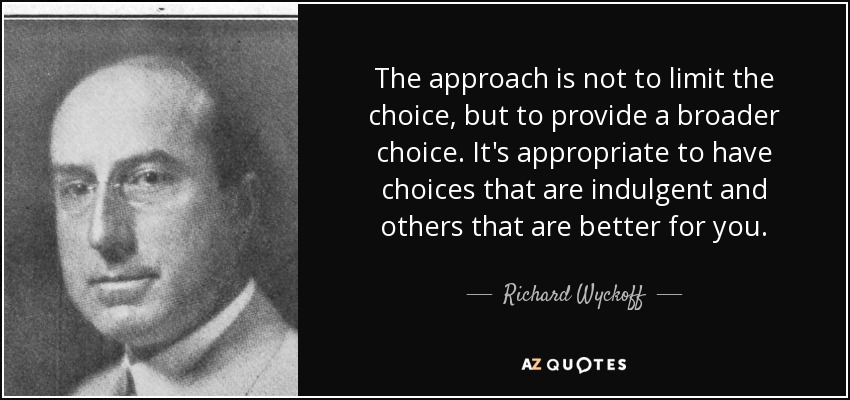 The approach is not to limit the choice, but to provide a broader choice. It's appropriate to have choices that are indulgent and others that are better for you. - Richard Wyckoff