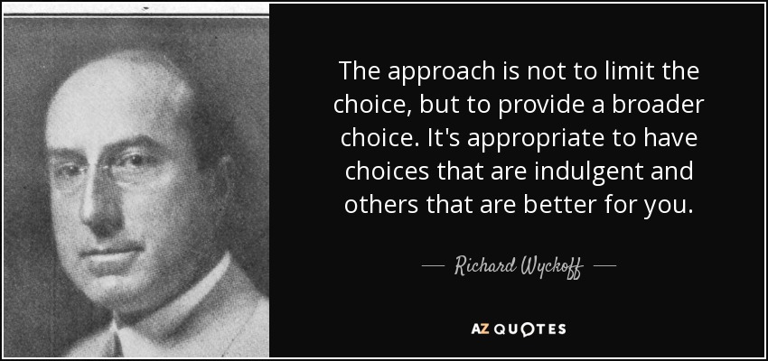 The approach is not to limit the choice, but to provide a broader choice. It's appropriate to have choices that are indulgent and others that are better for you. - Richard Wyckoff