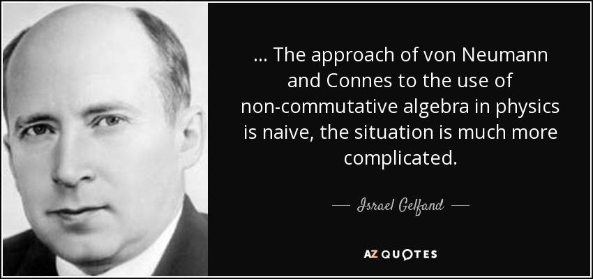 ... The approach of von Neumann and Connes to the use of non-commutative algebra in physics is naive, the situation is much more complicated. - Israel Gelfand