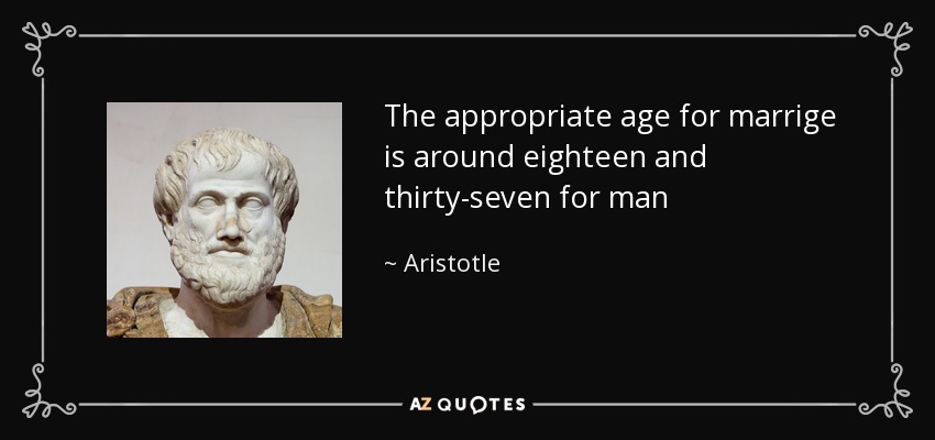 The appropriate age for marrige is around eighteen and thirty-seven for man - Aristotle