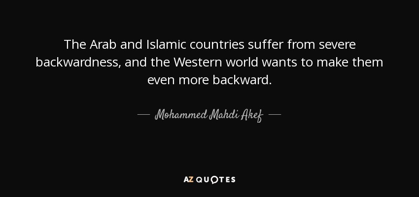 The Arab and Islamic countries suffer from severe backwardness, and the Western world wants to make them even more backward. - Mohammed Mahdi Akef
