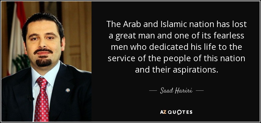 The Arab and Islamic nation has lost a great man and one of its fearless men who dedicated his life to the service of the people of this nation and their aspirations. - Saad Hariri