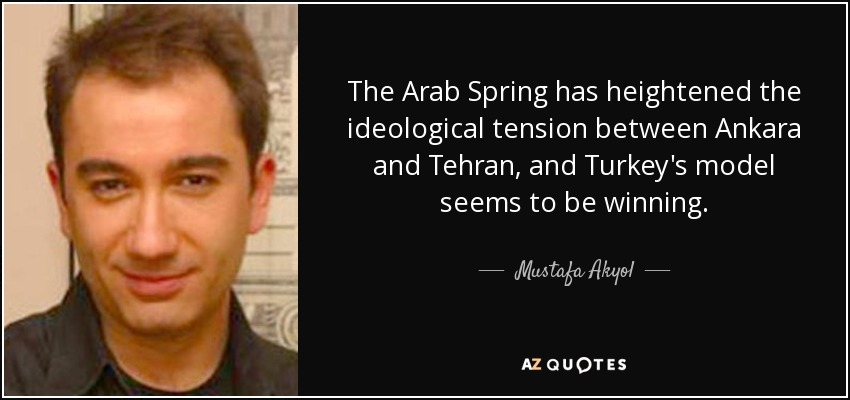 The Arab Spring has heightened the ideological tension between Ankara and Tehran, and Turkey's model seems to be winning. - Mustafa Akyol
