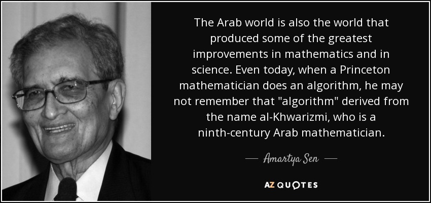 The Arab world is also the world that produced some of the greatest improvements in mathematics and in science. Even today, when a Princeton mathematician does an algorithm, he may not remember that 