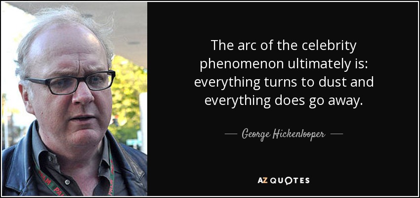 The arc of the celebrity phenomenon ultimately is: everything turns to dust and everything does go away. - George Hickenlooper
