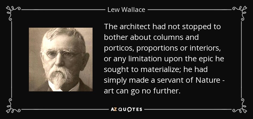 The architect had not stopped to bother about columns and porticos, proportions or interiors, or any limitation upon the epic he sought to materialize; he had simply made a servant of Nature - art can go no further. - Lew Wallace