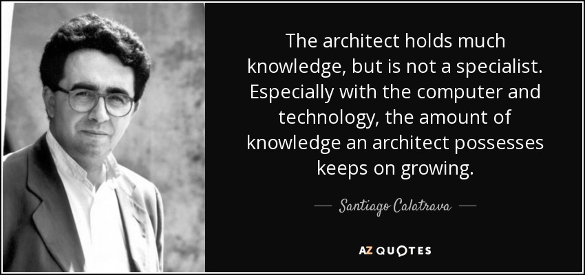 The architect holds much knowledge, but is not a specialist. Especially with the computer and technology, the amount of knowledge an architect possesses keeps on growing. - Santiago Calatrava