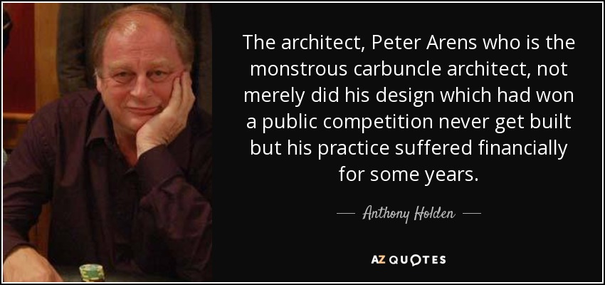 The architect, Peter Arens who is the monstrous carbuncle architect, not merely did his design which had won a public competition never get built but his practice suffered financially for some years. - Anthony Holden