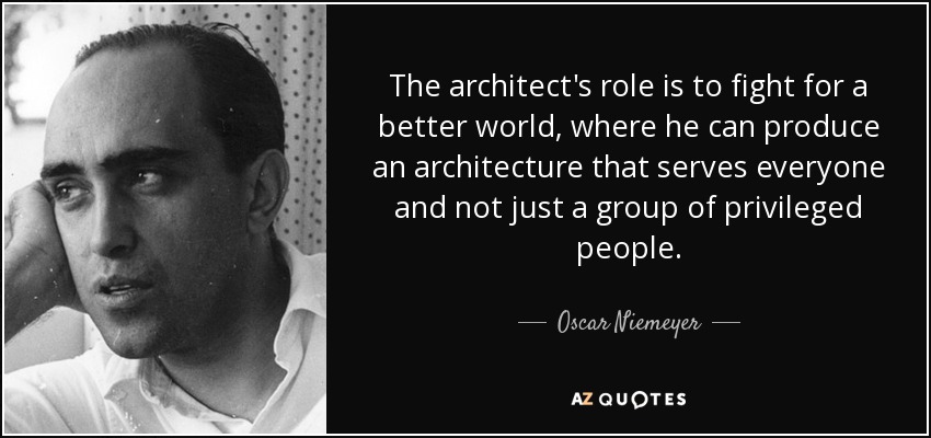 The architect's role is to fight for a better world, where he can produce an architecture that serves everyone and not just a group of privileged people. - Oscar Niemeyer