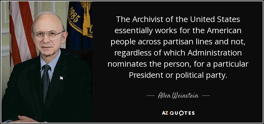 The Archivist of the United States essentially works for the American people across partisan lines and not, regardless of which Administration nominates the person, for a particular President or political party. - Allen Weinstein