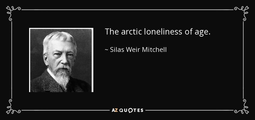 The arctic loneliness of age. - Silas Weir Mitchell