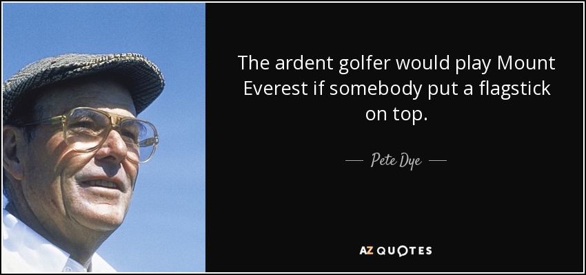 The ardent golfer would play Mount Everest if somebody put a flagstick on top. - Pete Dye