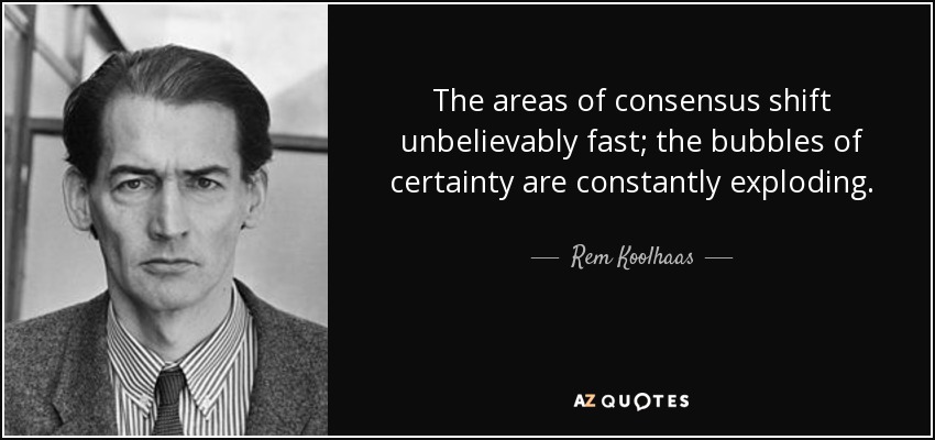 The areas of consensus shift unbelievably fast; the bubbles of certainty are constantly exploding. - Rem Koolhaas