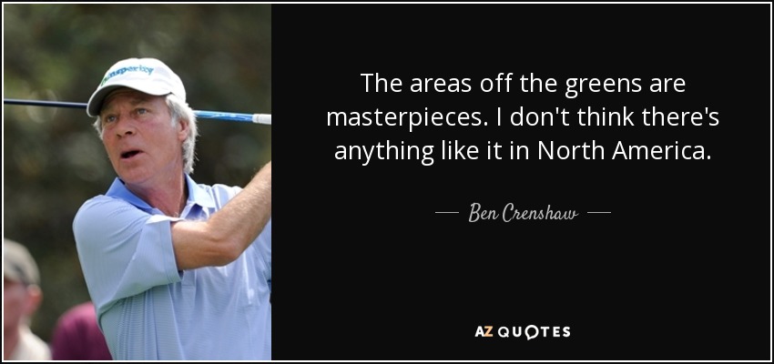 The areas off the greens are masterpieces. I don't think there's anything like it in North America. - Ben Crenshaw