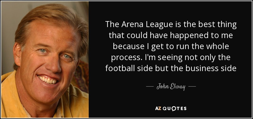 The Arena League is the best thing that could have happened to me because I get to run the whole process. I'm seeing not only the football side but the business side - John Elway