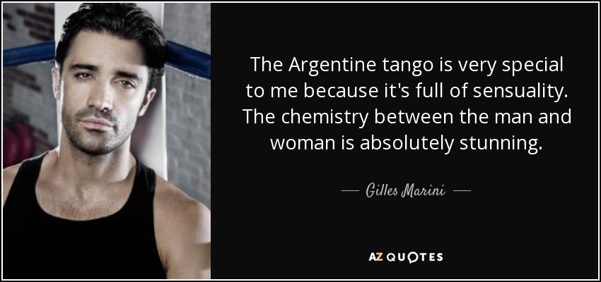 The Argentine tango is very special to me because it's full of sensuality. The chemistry between the man and woman is absolutely stunning. - Gilles Marini