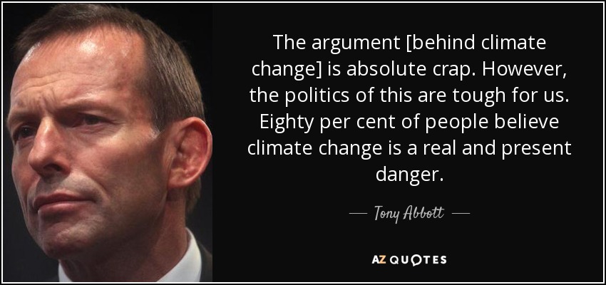 The argument [behind climate change] is absolute crap. However, the politics of this are tough for us. Eighty per cent of people believe climate change is a real and present danger. - Tony Abbott
