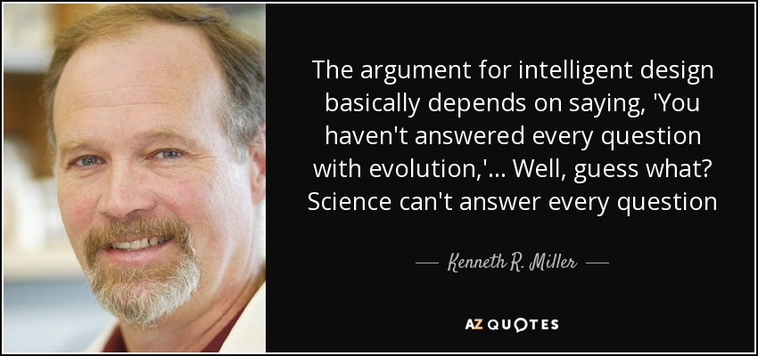 The argument for intelligent design basically depends on saying, 'You haven't answered every question with evolution,'... Well, guess what? Science can't answer every question - Kenneth R. Miller