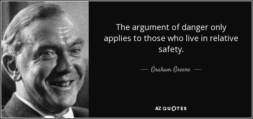 The argument of danger only applies to those who live in relative safety. - Graham Greene