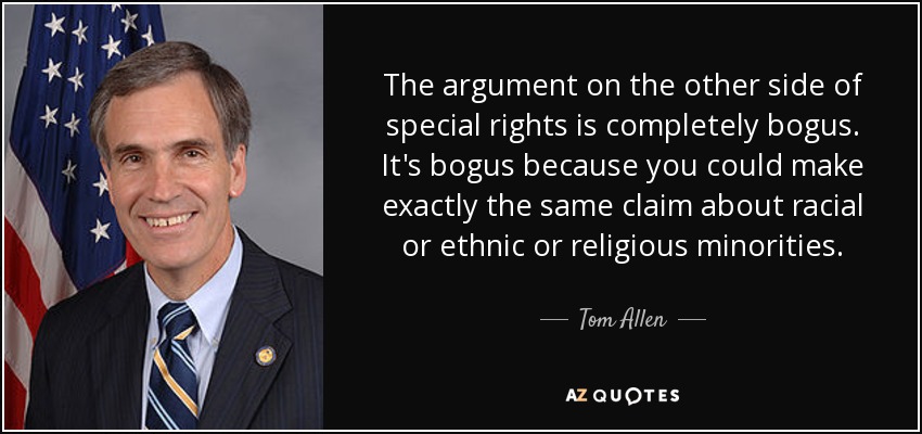 The argument on the other side of special rights is completely bogus. It's bogus because you could make exactly the same claim about racial or ethnic or religious minorities. - Tom Allen