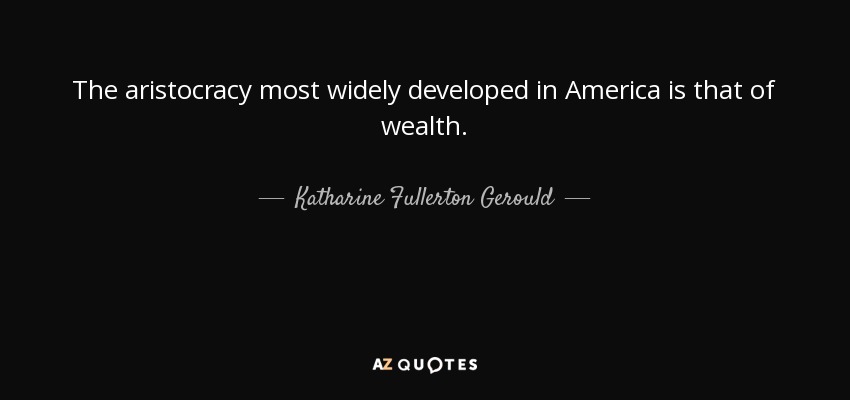 The aristocracy most widely developed in America is that of wealth. - Katharine Fullerton Gerould