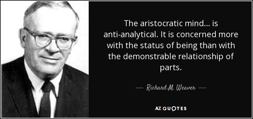 The aristocratic mind ... is anti-analytical. It is concerned more with the status of being than with the demonstrable relationship of parts. - Richard M. Weaver