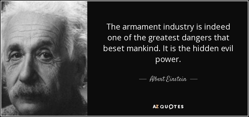 The armament industry is indeed one of the greatest dangers that beset mankind. It is the hidden evil power. - Albert Einstein