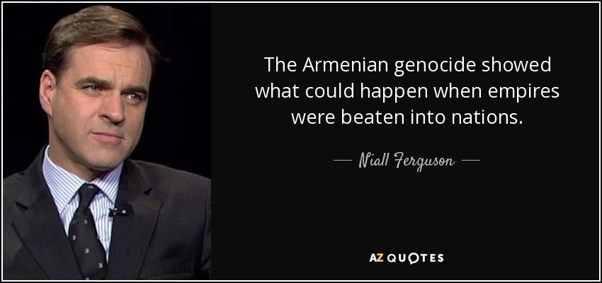 The Armenian genocide showed what could happen when empires were beaten into nations. - Niall Ferguson
