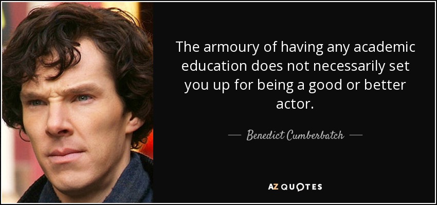 The armoury of having any academic education does not necessarily set you up for being a good or better actor. - Benedict Cumberbatch