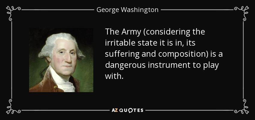 The Army (considering the irritable state it is in, its suffering and composition) is a dangerous instrument to play with. - George Washington