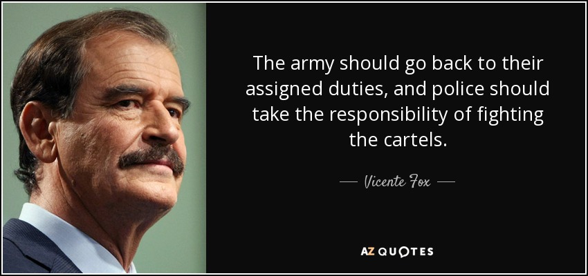 The army should go back to their assigned duties, and police should take the responsibility of fighting the cartels. - Vicente Fox