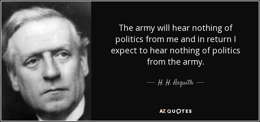 The army will hear nothing of politics from me and in return I expect to hear nothing of politics from the army. - H. H. Asquith