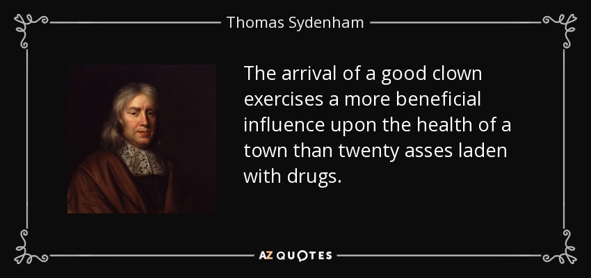 The arrival of a good clown exercises a more beneficial influence upon the health of a town than twenty asses laden with drugs. - Thomas Sydenham