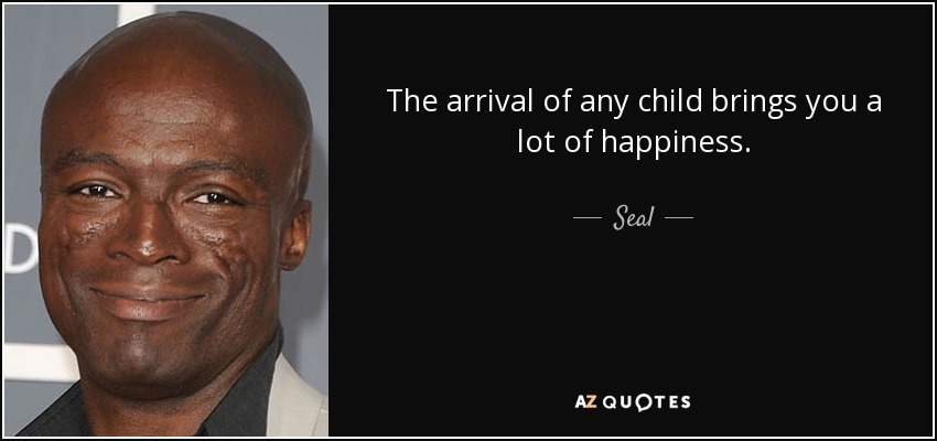 The arrival of any child brings you a lot of happiness. - Seal