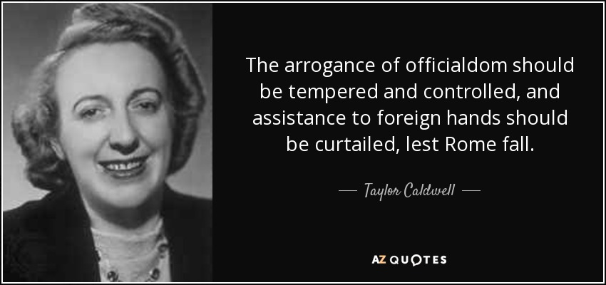 The arrogance of officialdom should be tempered and controlled, and assistance to foreign hands should be curtailed, lest Rome fall. - Taylor Caldwell
