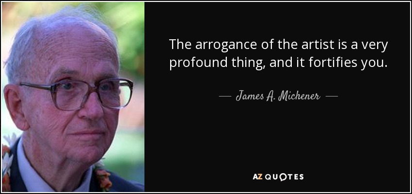 The arrogance of the artist is a very profound thing, and it fortifies you. - James A. Michener