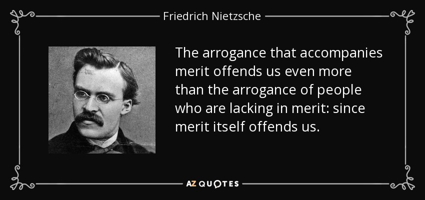 The arrogance that accompanies merit offends us even more than the arrogance of people who are lacking in merit: since merit itself offends us. - Friedrich Nietzsche