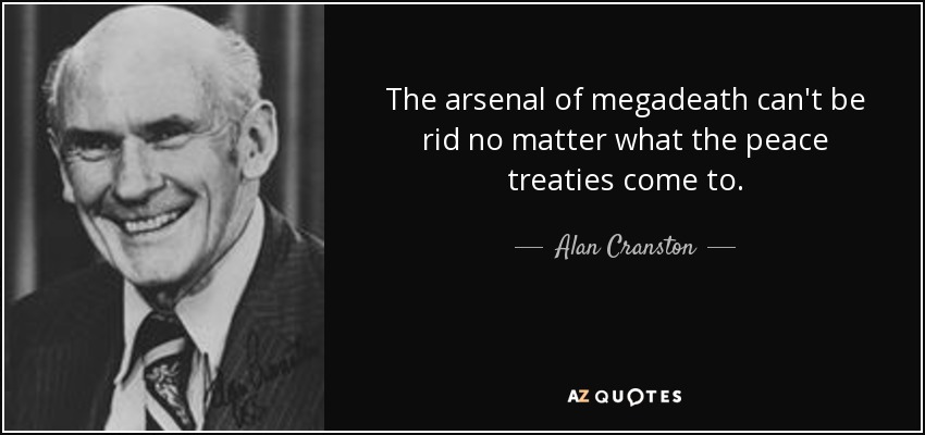 The arsenal of megadeath can't be rid no matter what the peace treaties come to. - Alan Cranston