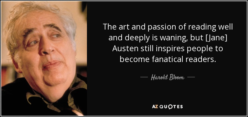 The art and passion of reading well and deeply is waning, but [Jane] Austen still inspires people to become fanatical readers. - Harold Bloom