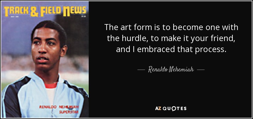 The art form is to become one with the hurdle, to make it your friend, and I embraced that process. - Renaldo Nehemiah
