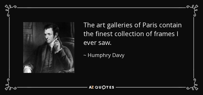 The art galleries of Paris contain the finest collection of frames I ever saw. - Humphry Davy